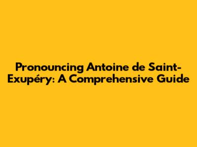 Pronouncing Antoine de Saint-Exupéry: A Comprehensive Guide
