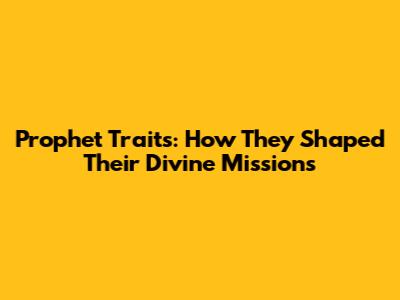 Prophet Traits: How They Shaped Their Divine Missions