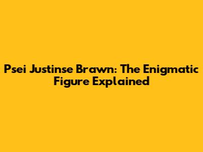 Psei Justinse Brawn: The Enigmatic Figure Explained