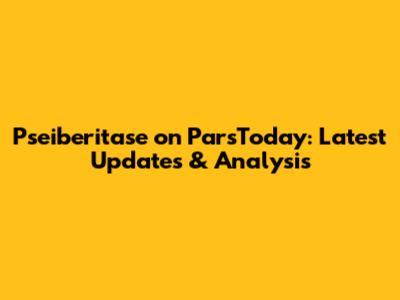 Pseiberitase on ParsToday: Latest Updates & Analysis