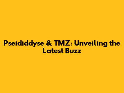 Pseididdyse & TMZ: Unveiling the Latest Buzz