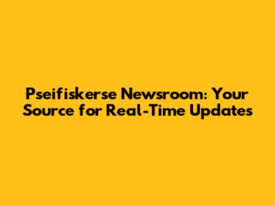 Pseifiskerse Newsroom: Your Source for Real-Time Updates
