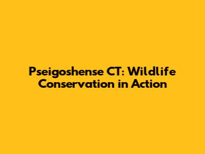 Pseigoshense CT: Wildlife Conservation in Action