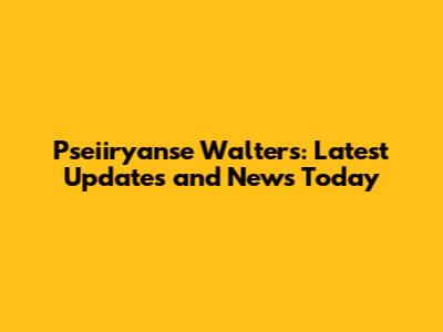 Pseiiryanse Walters: Latest Updates and News Today
