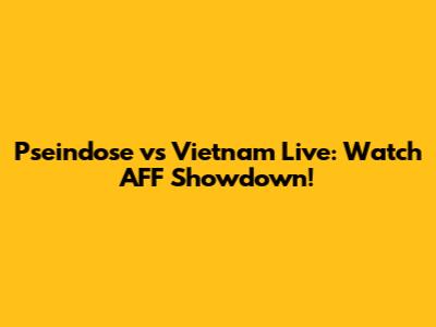 Pseindose vs Vietnam Live: Watch AFF Showdown!