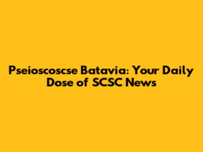 Pseioscoscse Batavia: Your Daily Dose of SCSC News