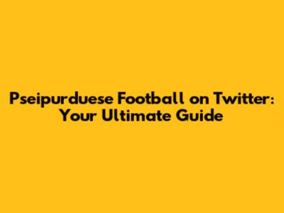 Pseipurduese Football on Twitter: Your Ultimate Guide
