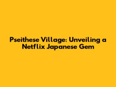 Pseithese Village: Unveiling a Netflix Japanese Gem