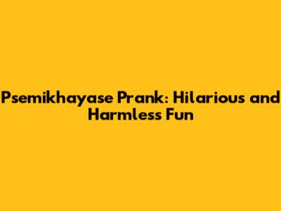 Psemikhayase Prank: Hilarious and Harmless Fun
