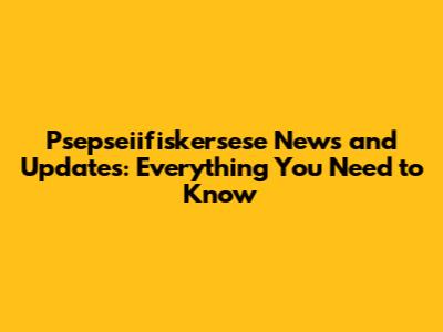 Psepseiifiskersese News and Updates: Everything You Need to Know