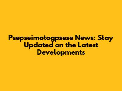 Psepseimotogpsese News: Stay Updated on the Latest Developments