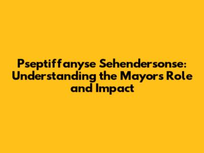 Pseptiffanyse Sehendersonse: Understanding the Mayor's Role and Impact