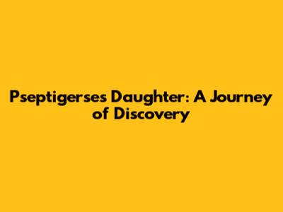 Pseptigerse's Daughter: A Journey of Discovery