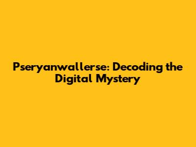 Pseryanwallerse: Decoding the Digital Mystery