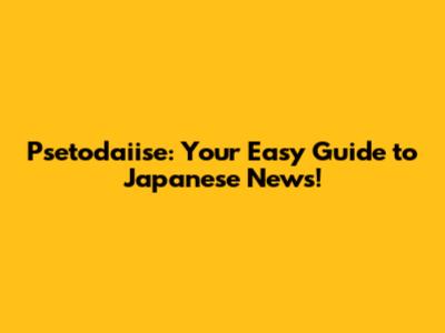 Psetodaiise: Your Easy Guide to Japanese News!