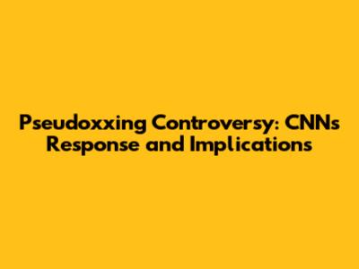 Pseudoxxing Controversy: CNN's Response and Implications
