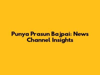 Punya Prasun Bajpai: News Channel Insights