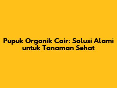 Pupuk Organik Cair: Solusi Alami untuk Tanaman Sehat
