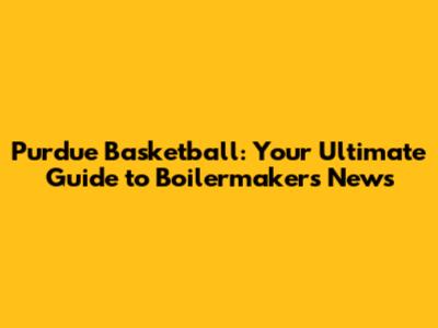 Purdue Basketball: Your Ultimate Guide to Boilermakers News
