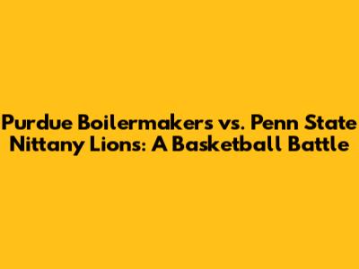 Purdue Boilermakers vs. Penn State Nittany Lions: A Basketball Battle