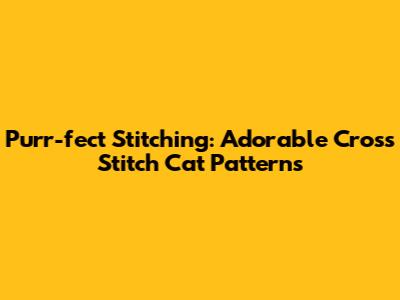 Purr-fect Stitching: Adorable Cross Stitch Cat Patterns