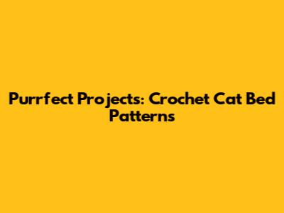 Purrfect Projects: Crochet Cat Bed Patterns