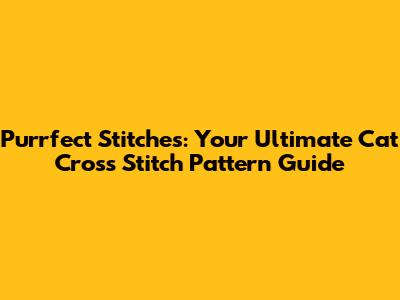 Purrfect Stitches: Your Ultimate Cat Cross Stitch Pattern Guide