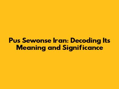 Pus Sewonse Iran: Decoding Its Meaning and Significance