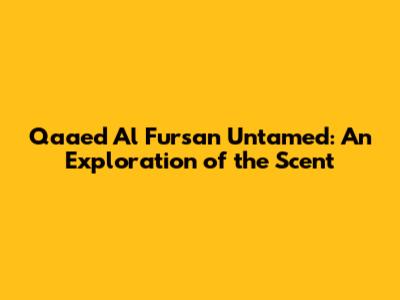 Qaaed Al Fursan Untamed: An Exploration of the Scent