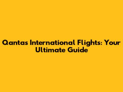 Qantas International Flights: Your Ultimate Guide
