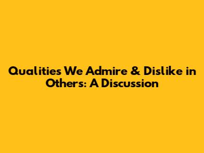 Qualities We Admire & Dislike in Others: A Discussion