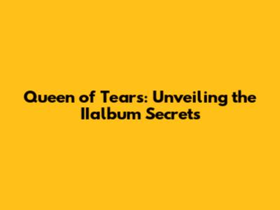 Queen of Tears: Unveiling the IIalbum Secrets