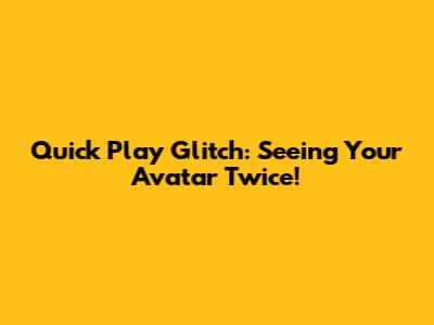 Quick Play Glitch: Seeing Your Avatar Twice!
