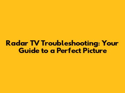 Radar TV Troubleshooting: Your Guide to a Perfect Picture