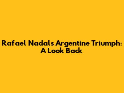 Rafael Nadal's Argentine Triumph: A Look Back