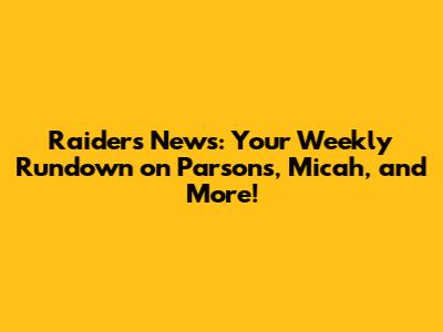 Raiders News: Your Weekly Rundown on Parsons, Micah, and More!
