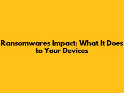 Ransomware's Impact: What It Does to Your Devices