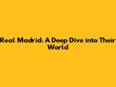 Real Madrid: A Deep Dive into Their World