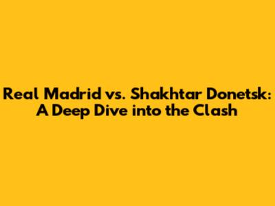 Real Madrid vs. Shakhtar Donetsk: A Deep Dive into the Clash