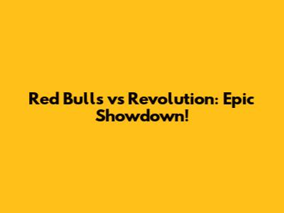 Red Bulls vs Revolution: Epic Showdown!