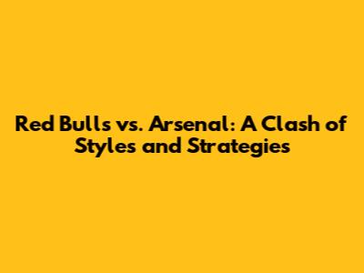 Red Bulls vs. Arsenal: A Clash of Styles and Strategies
