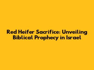 Red Heifer Sacrifice: Unveiling Biblical Prophecy in Israel