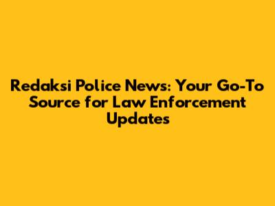 Redaksi Police News: Your Go-To Source for Law Enforcement Updates