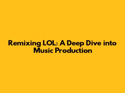 Remixing LOL: A Deep Dive into Music Production