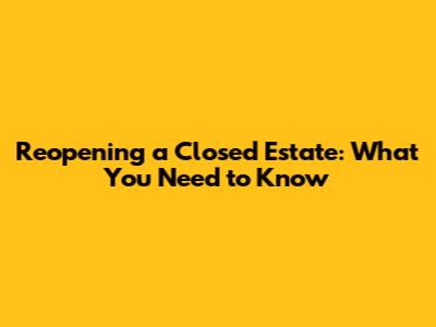 Reopening a Closed Estate: What You Need to Know