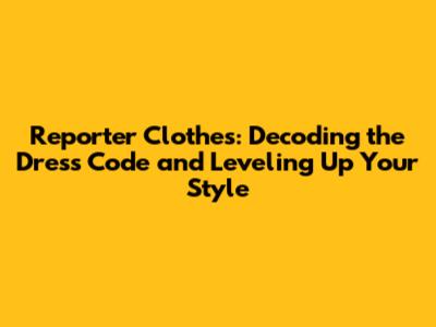 Reporter Clothes: Decoding the Dress Code and Leveling Up Your Style