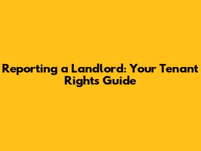 Reporting a Landlord: Your Tenant Rights Guide