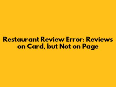 Restaurant Review Error: Reviews on Card, but Not on Page