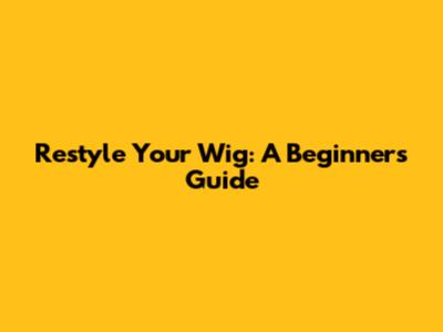 Restyle Your Wig: A Beginner's Guide