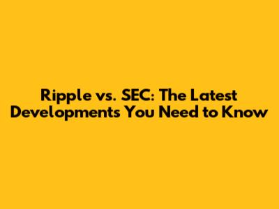 Ripple vs. SEC: The Latest Developments You Need to Know